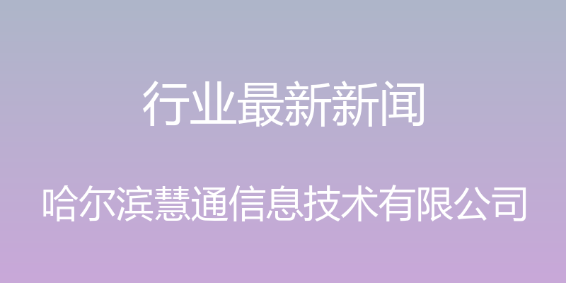 行业最新新闻 - 哈尔滨慧通信息技术有限公司